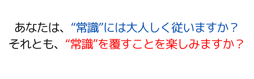 あなたは、“常識”には大人しく従いますか？ それとも、“常識”を覆すことを楽しみますか？